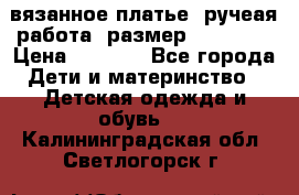 вязанное платье. ручеая работа. размер 116-122. › Цена ­ 4 800 - Все города Дети и материнство » Детская одежда и обувь   . Калининградская обл.,Светлогорск г.